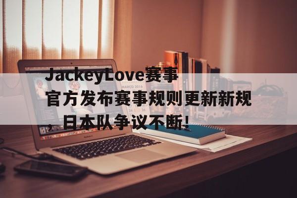 ng28娱乐-JackeyLove赛事官方发布赛事规则更新新规，日本队争议不断！的简单介绍